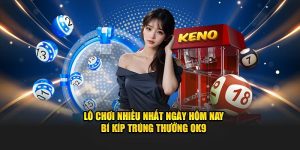 Lô Chơi Nhiều Nhất Ngày Hôm Nay - Bí Kíp Trúng Thưởng OK9